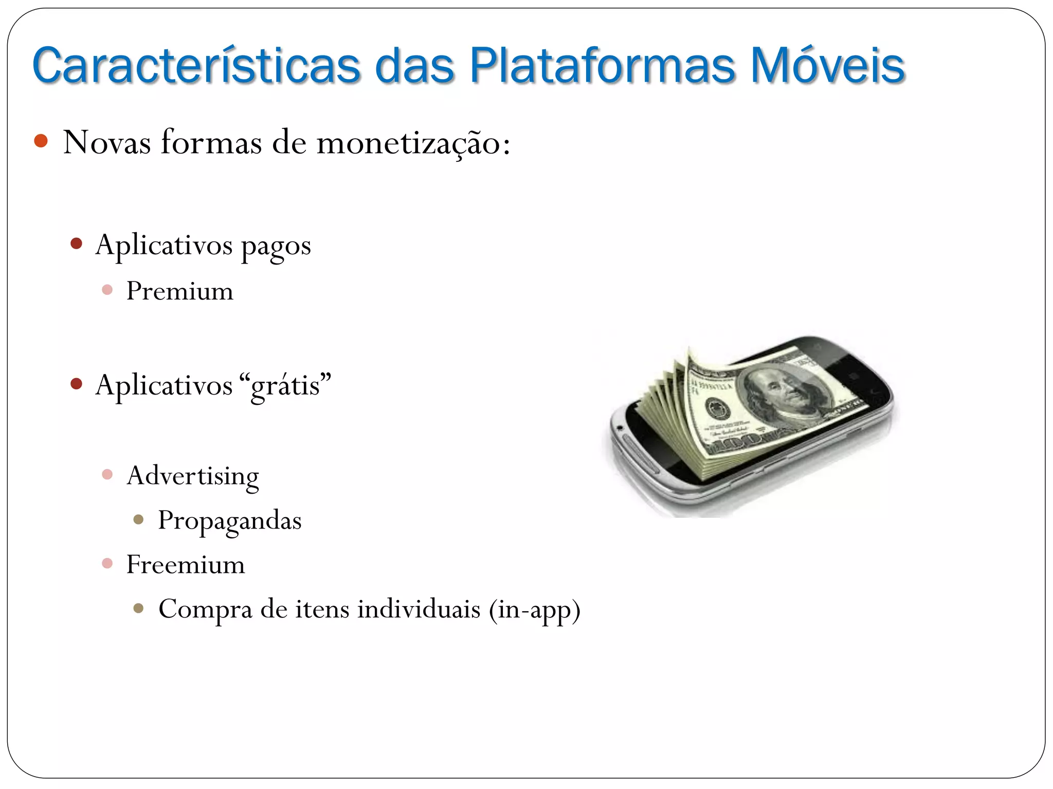 Características das Plataformas Móveis
 Novas formas de monetização:
 Aplicativos pagos
 Premium
 Aplicativos “grátis”
 Advertising
 Propagandas
 Freemium
 Compra de itens individuais (in-app)
 