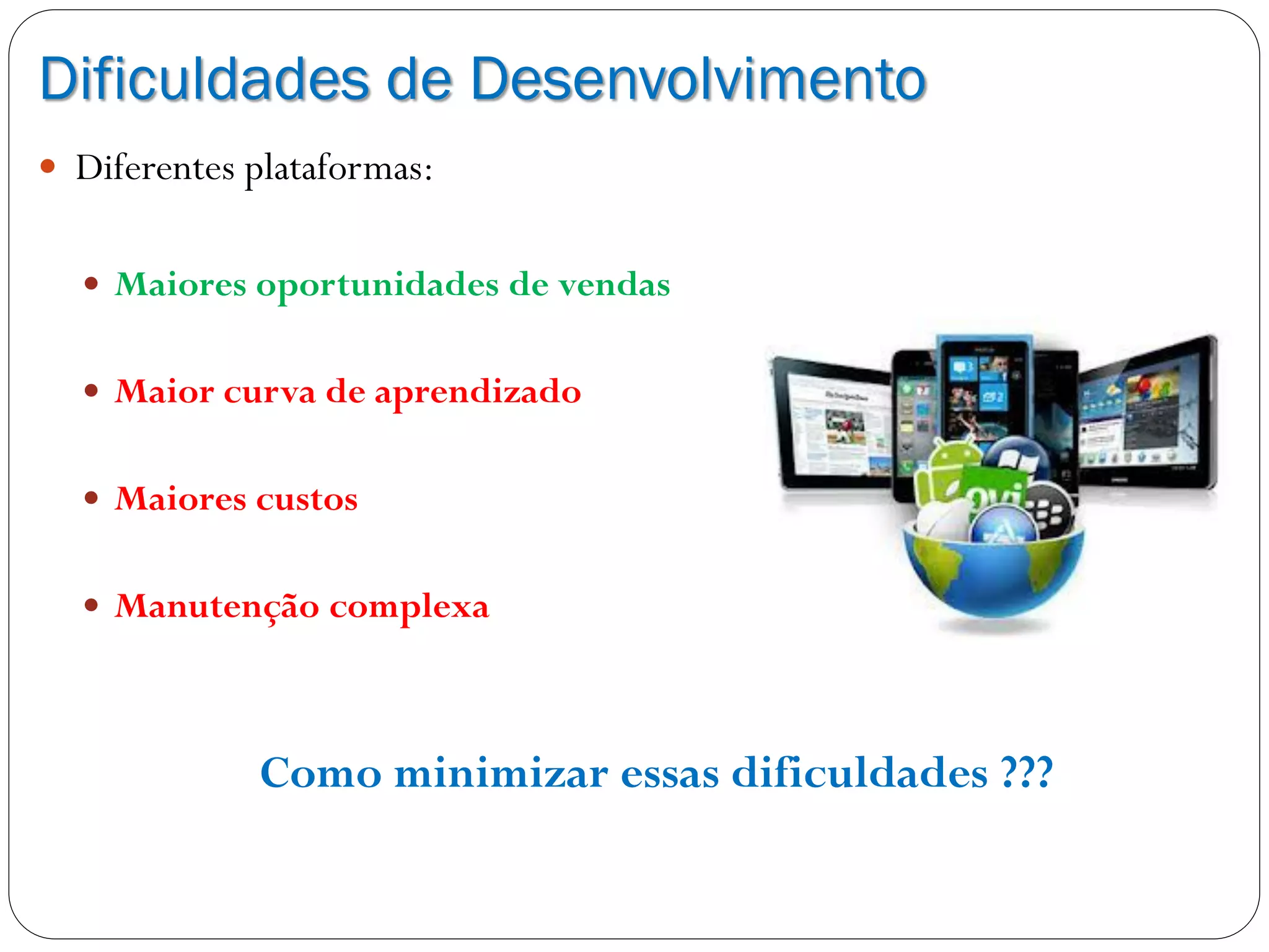 Dificuldades de Desenvolvimento
 Diferentes plataformas:
 Maiores oportunidades de vendas
 Maior curva de aprendizado
 Maiores custos
 Manutenção complexa
Como minimizar essas dificuldades ???
 