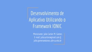 Desenvolvimento de
Aplicativo Utilizando o
Framework IONIC
Ministrante: Julio Cartier M. Gomes
E-mail: juliocartier@gmail.com ||
julio.gomes@alunos.ufersa.edu.br
 