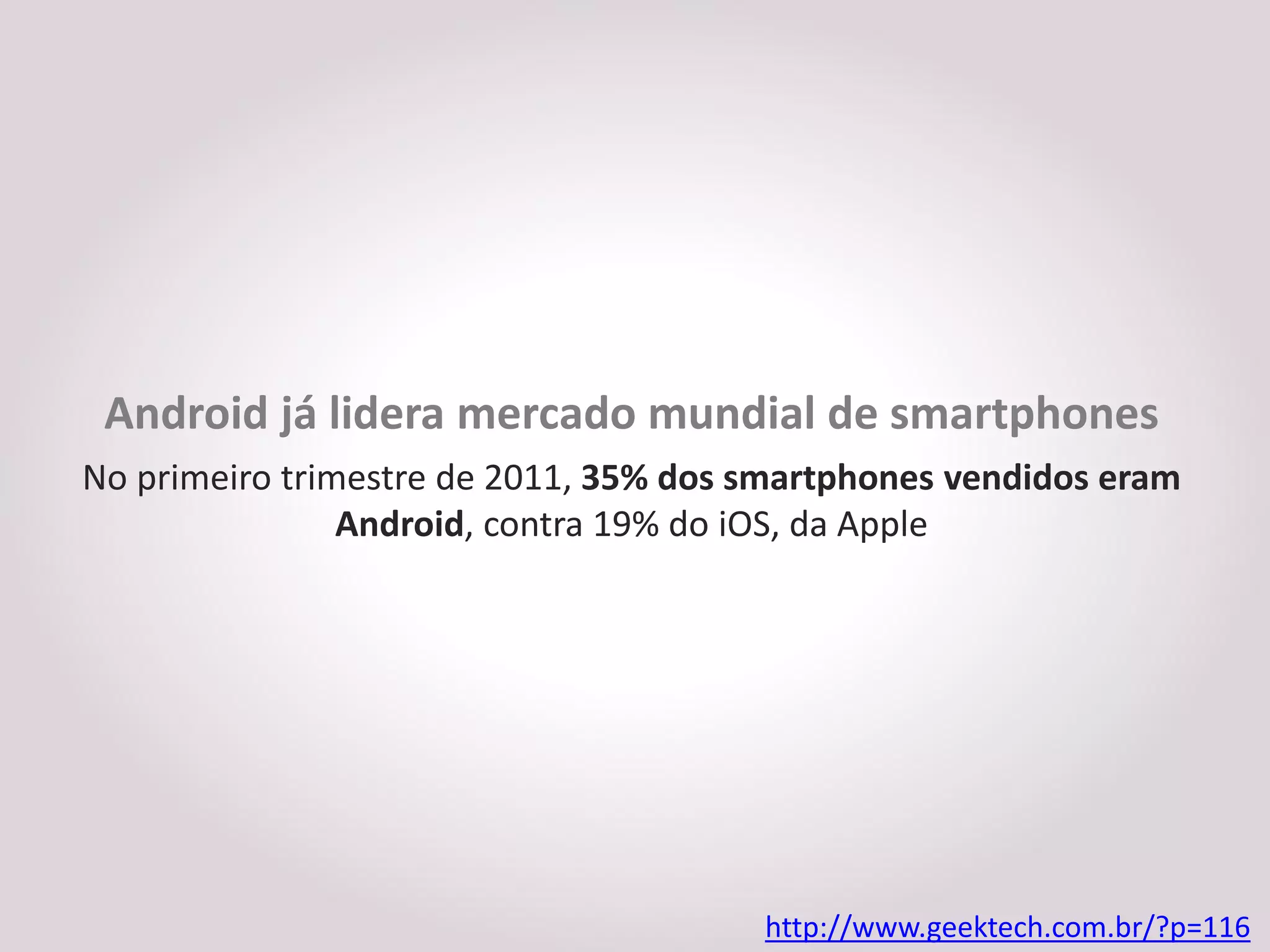 Android já lidera mercado mundial de smartphones
No primeiro trimestre de 2011, 35% dos smartphones vendidos eram
                Android, contra 19% do iOS, da Apple




                                       http://www.geektech.com.br/?p=116
 