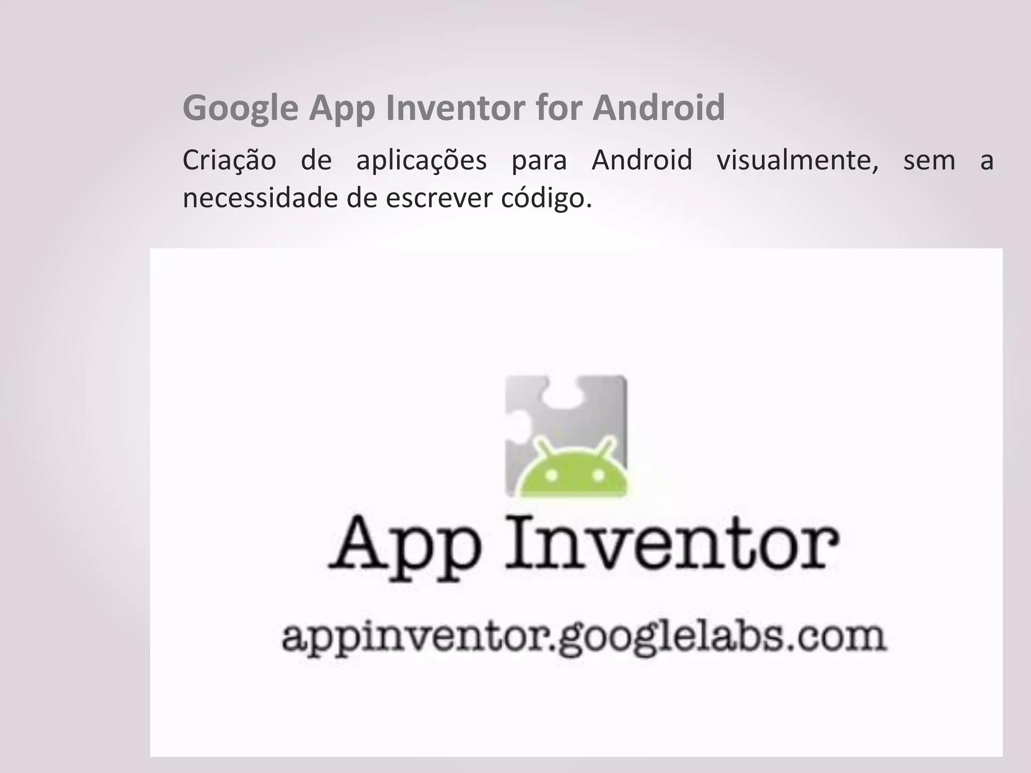 Google App Inventor for Android
Criação de aplicações para Android visualmente, sem a
necessidade de escrever código.
 