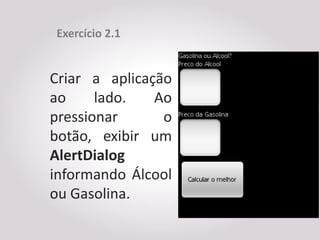 Exercício 2.1


Criar a aplicação
ao     lado.   Ao
pressionar      o
botão, exibir um
AlertDialog
informando Álcool
ou Gasolina.
 