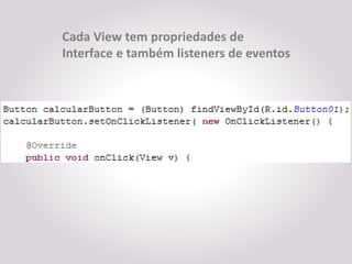 Cada View tem propriedades de
Interface e também listeners de eventos
 
