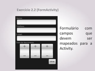 Exercício 2.2 (FormActivity)




                               Formulário com
                               campos      que
                               devem        ser
                               mapeados para a
                               Activity.
 