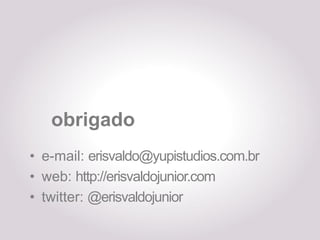 obrigado
• e-mail: erisvaldo@yupistudios.com.br
• web: http://erisvaldojunior.com
• twitter: @erisvaldojunior
 