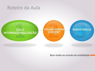 Roteiro da Aula



       LOG E          SPLASH SCREEN        PERSISTÊNCIA
INTERNACIONALIZAÇÃO      E INTENT




                         Bem vindo ao mundo da mobilidade
 