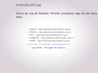 android.util.Log

Classe de Log do Android. Permite armazenar logs de até cinco
tipos:
 