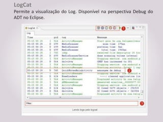 LogCat
Permite a visualização do Log. Disponível na perspectiva Debug do
ADT no Eclipse.
 