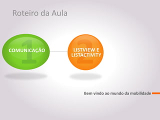 Roteiro da Aula



COMUNICAÇÃO         LISTVIEW E
                   LISTACTIVITY




                        Bem vindo ao mundo da mobilidade
 
