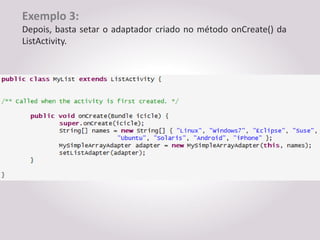 Exemplo 3:
Depois, basta setar o adaptador criado no método onCreate() da
ListActivity.
 