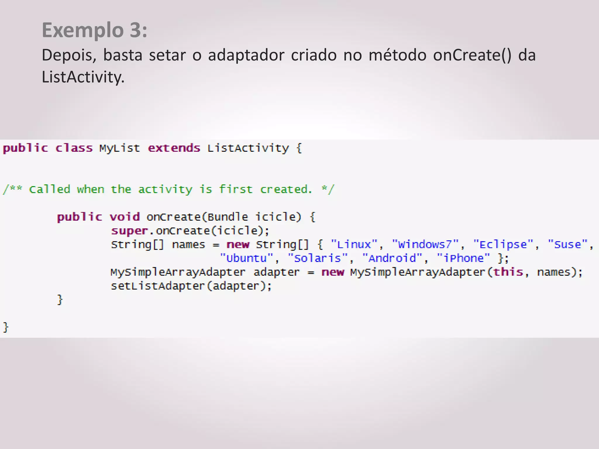 Exemplo 3:
Depois, basta setar o adaptador criado no método onCreate() da
ListActivity.
 