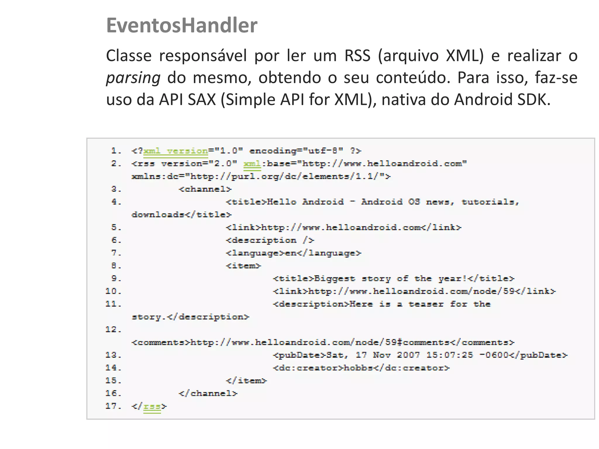 EventosHandler
NewsDroid - Controladores   Classe responsável por ler um RSS (arquivo XML) e realizar o
                            parsing do mesmo, obtendo o seu conteúdo. Para isso, faz-se
                            uso da API SAX (Simple API for XML), nativa do Android SDK.
 