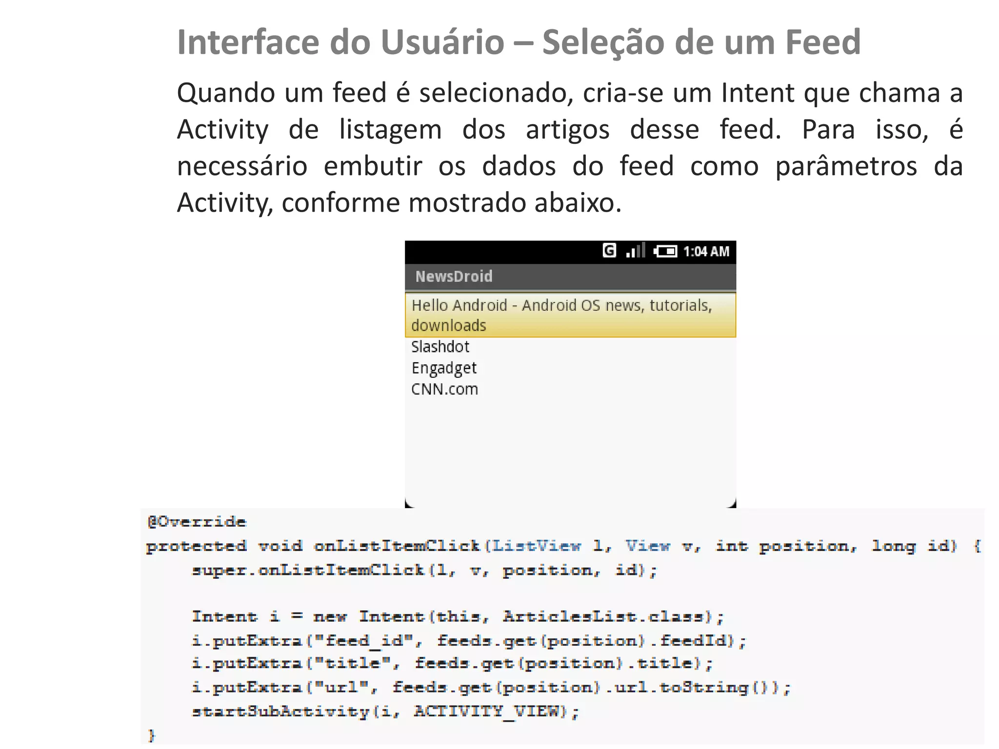 Interface do Usuário – Seleção de um Feed
                    Quando um feed é selecionado, cria-se um Intent que chama a
                    Activity de listagem dos artigos desse feed. Para isso, é
                    necessário embutir os dados do feed como parâmetros da
                    Activity, conforme mostrado abaixo.
NewsDroid - Visão
 
