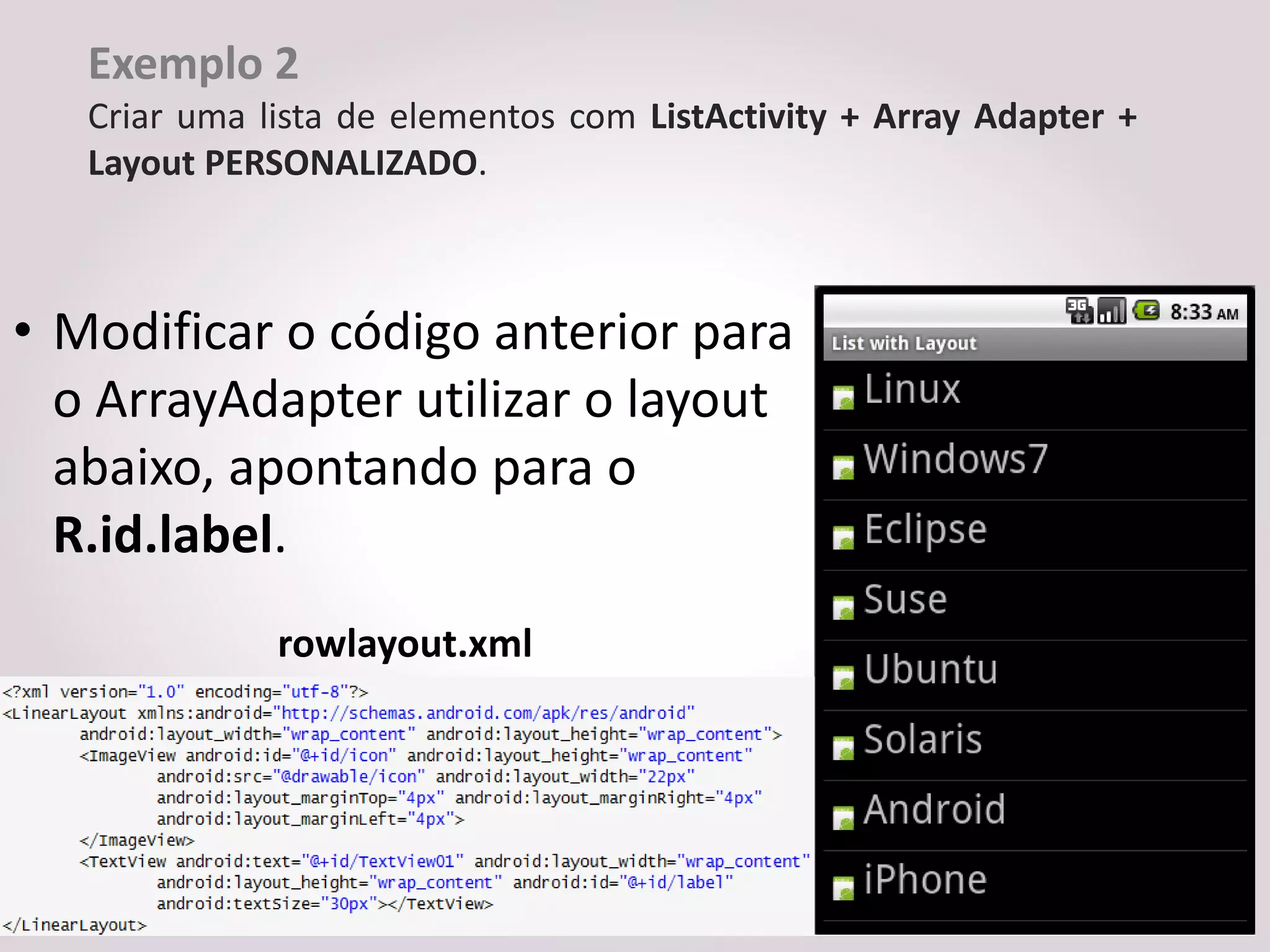 Exemplo 2
   Criar uma lista de elementos com ListActivity + Array Adapter +
   Layout PERSONALIZADO.



• Modificar o código anterior para
  o ArrayAdapter utilizar o layout
  abaixo, apontando para o
  R.id.label.
              rowlayout.xml
 
