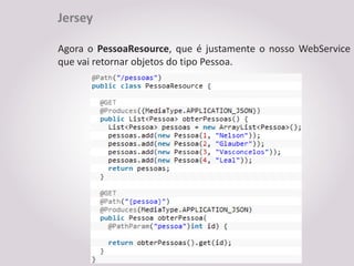 Jersey

Agora o PessoaResource, que é justamente o nosso WebService
que vai retornar objetos do tipo Pessoa.
 