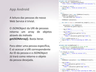 App Android

A leitura das pessoas do nosso
Web Service é trivial.

O JSONObject da URI de pessoas
retorna um array de objetos
através do método
getJSONArray(). Basta iterar.

Para obter uma pessoa específica,
É só acessar a URI correspondente
Ao ID da pessoa e o JSONObject
Já trará como retorno o objeto
da pessoa desejada.
 