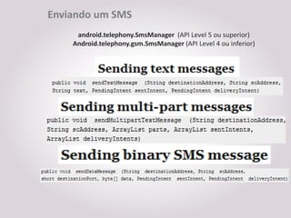 Enviando um SMS
     android.telephony.SmsManager (API Level 5 ou superior)
    Android.telephony.gsm.SmsManager (API Level 4 ou inferior)
 
