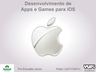 Desenvolvimento de
  Apps e Games para iOS




Por Erisvaldo Júnior.   Parte 1 (01/11/2011)
 