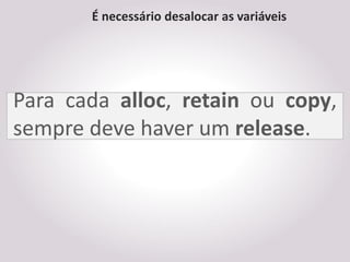 É necessário desalocar as variáveis




Para cada alloc, retain ou copy,
sempre deve haver um release.
 