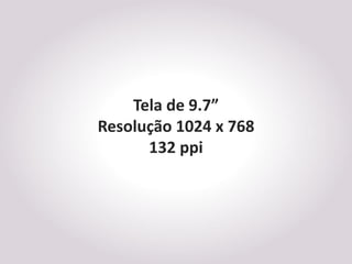 Tela de 9.7”
Resolução 1024 x 768
      132 ppi
 