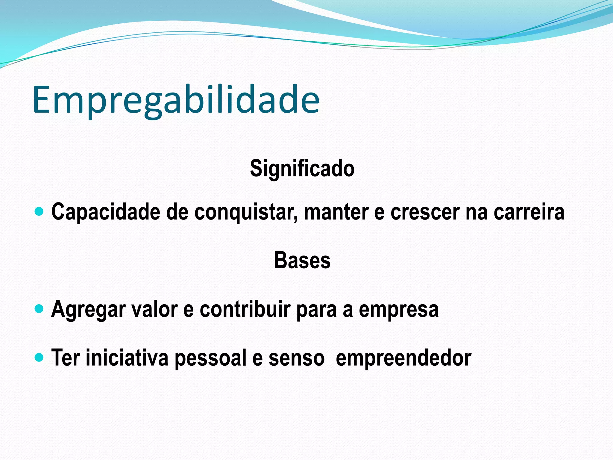 Empregabilidade
                      Significado
 Capacidade de conquistar, manter e crescer na carreira

                         Bases

 Agregar valor e contribuir para a empresa

 Ter iniciativa pessoal e senso empreendedor
 