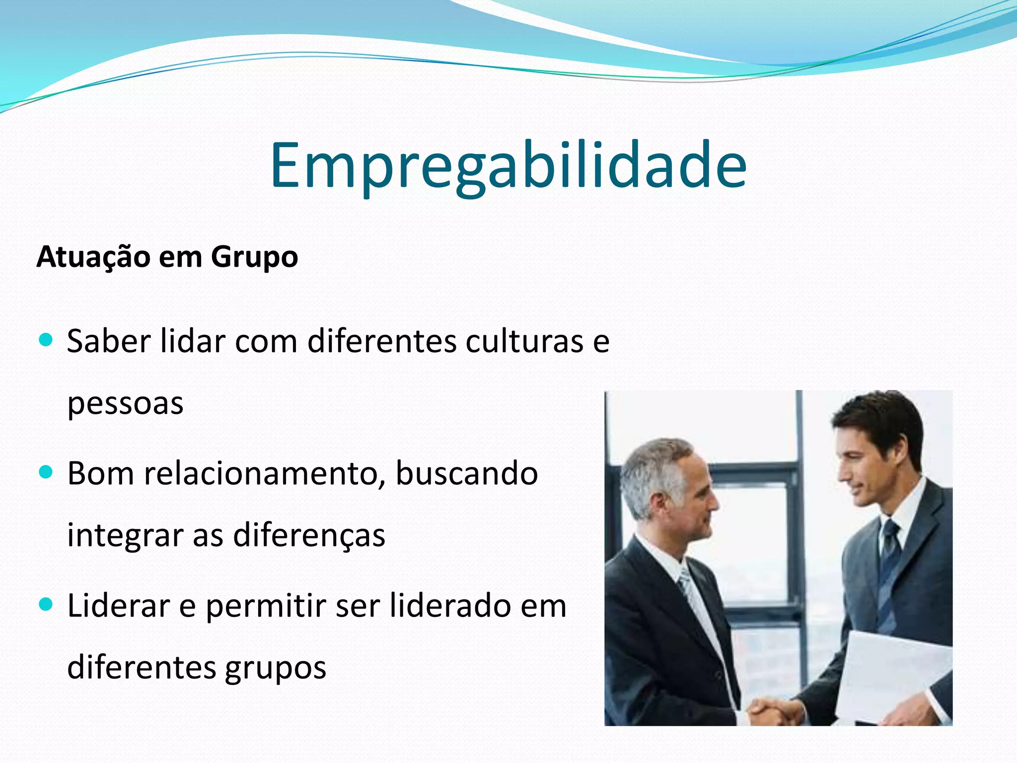 Empregabilidade
Atuação em Grupo

 Saber lidar com diferentes culturas e
  pessoas
 Bom relacionamento, buscando
  integrar as diferenças
 Liderar e permitir ser liderado em
  diferentes grupos
 