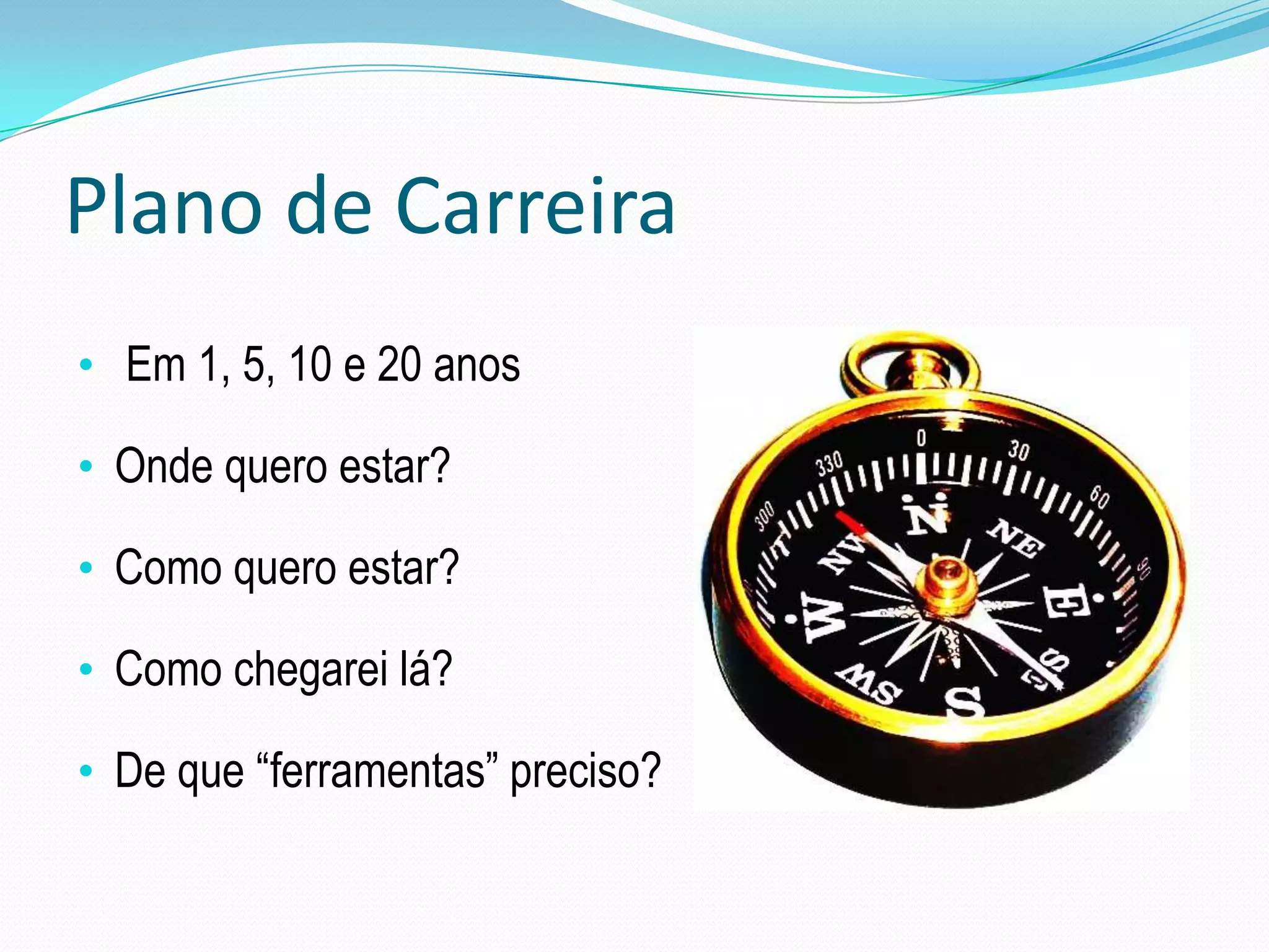 Plano de Carreira
• Em 1, 5, 10 e 20 anos

• Onde quero estar?

• Como quero estar?

• Como chegarei lá?

• De que “ferramentas” preciso?
 
