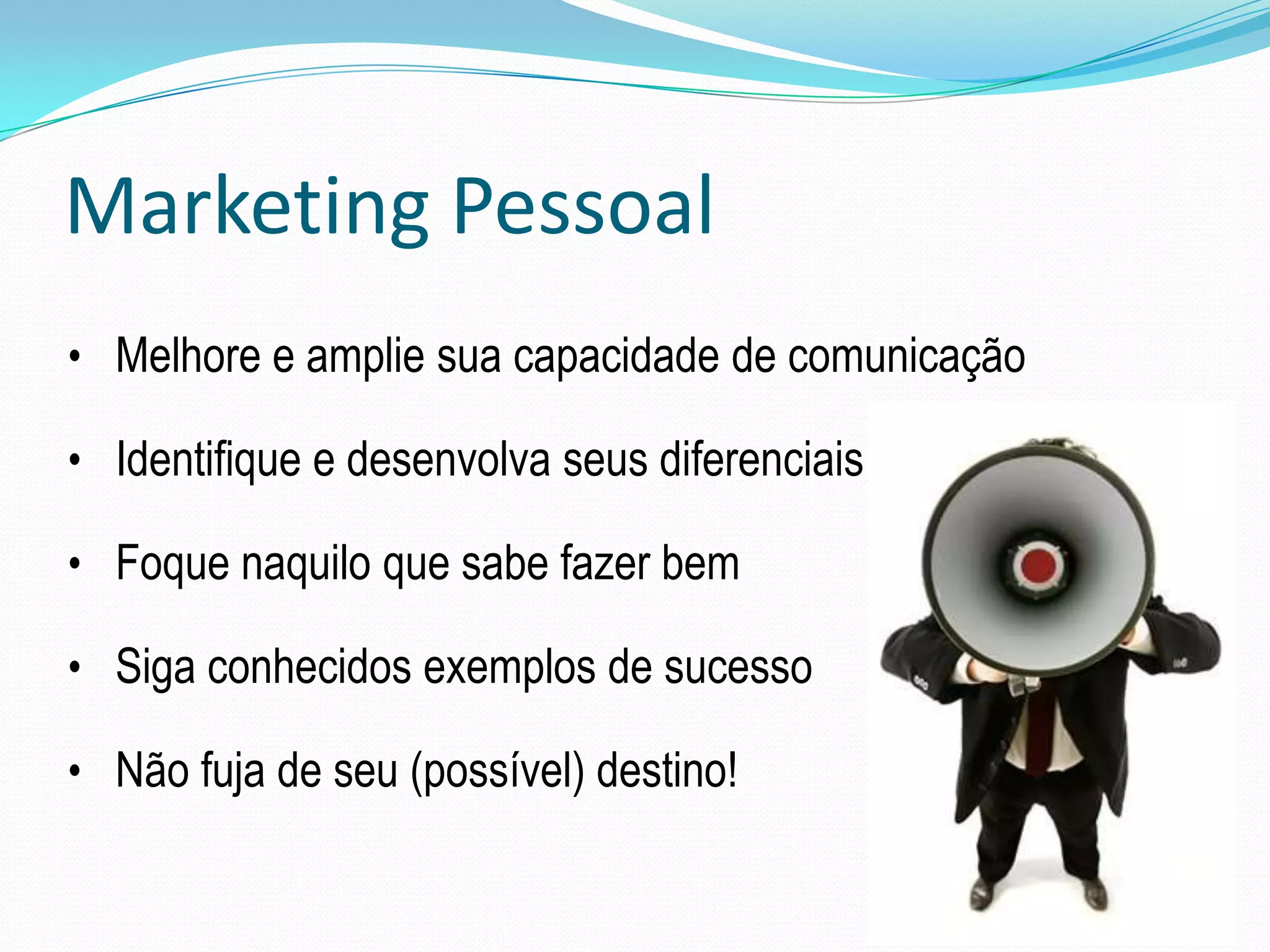Marketing Pessoal
• Melhore e amplie sua capacidade de comunicação

• Identifique e desenvolva seus diferenciais

• Foque naquilo que sabe fazer bem

• Siga conhecidos exemplos de sucesso

• Não fuja de seu (possível) destino!
 