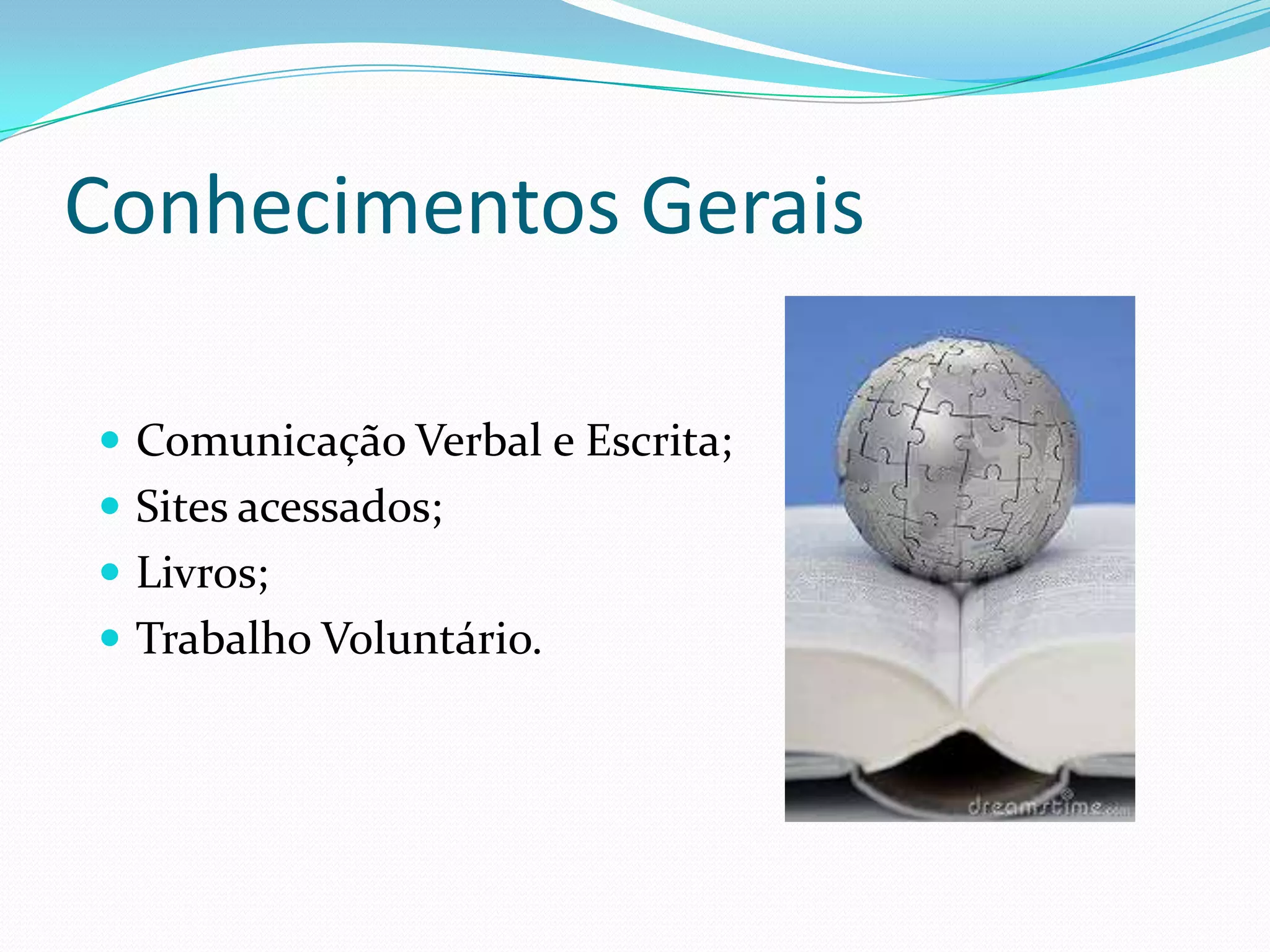 Conhecimentos Gerais

 Comunicação Verbal e Escrita;
 Sites acessados;
 Livros;
 Trabalho Voluntário.
 