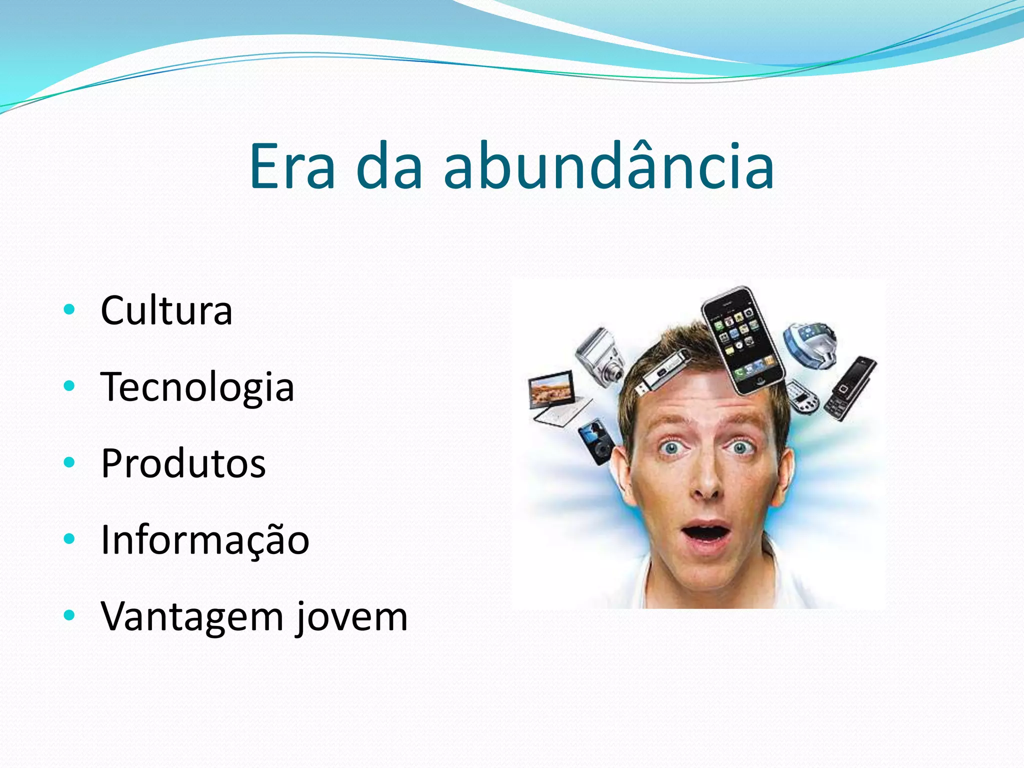 Era da abundância
• Cultura
• Tecnologia
• Produtos
• Informação
• Vantagem jovem
 