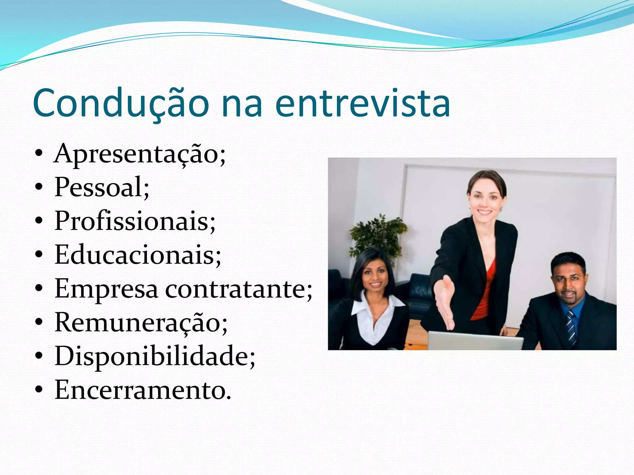 Condução na entrevista
•   Apresentação;
•   Pessoal;
•   Profissionais;
•   Educacionais;
•   Empresa contratante;
•   Remuneração;
•   Disponibilidade;
•   Encerramento.
 