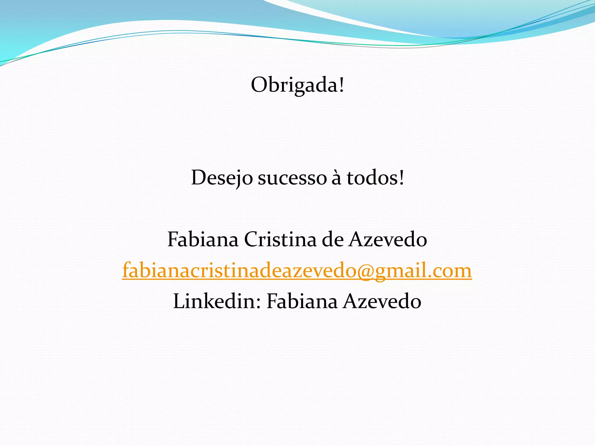 Obrigada!



      Desejo sucesso à todos!

     Fabiana Cristina de Azevedo
fabianacristinadeazevedo@gmail.com
      Linkedin: Fabiana Azevedo
 