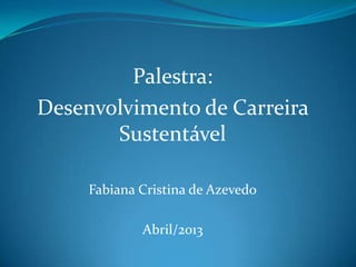 Palestra:
Desenvolvimento de Carreira
       Sustentável

     Fabiana Cristina de Azevedo

             Abril/2013
 
