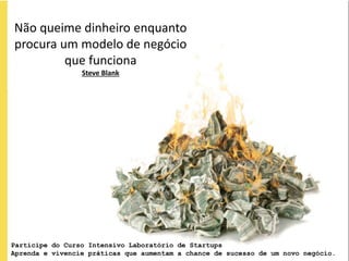Não queime dinheiro enquanto
procura um modelo de negócio
         que funciona
                 Steve Blank




Participe do Curso Intensivo Laboratório de Startups
Aprenda e vivencie práticas que aumentam a chance de sucesso de um novo negócio.
 