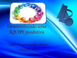 Desenvolvendo uma
EQUIPE produtiva
adm. Álvaro Leandro Borges
CRA/RN 2921
 