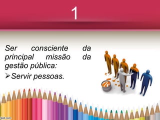 1
Ser
consciente
principal
missão
gestão pública:
Servir pessoas.

da
da

 
