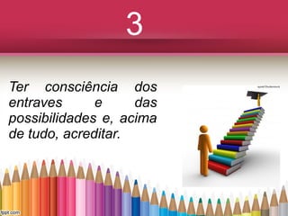 3
Ter consciência dos
entraves
e
das
possibilidades e, acima
de tudo, acreditar.

 