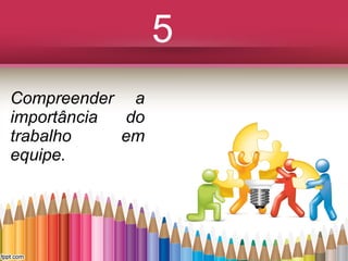 5
Compreender a
importância
do
trabalho
em
equipe.

 