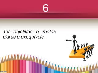 6
Ter objetivos e metas
claras e exequíveis.

 