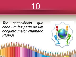 10
Ter consciência que
cada um faz parte de um
conjunto maior chamado
POVO!

 