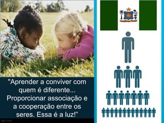 "Aprender a conviver com
quem é diferente...
Proporcionar associação e
a cooperação entre os
seres. Essa é a luz!”

 