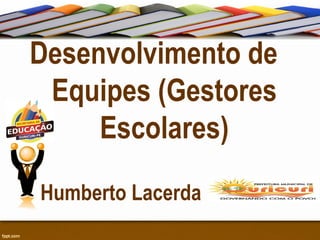 Desenvolvimento de
Equipes (Gestores
Escolares)
Humberto Lacerda

 