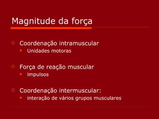 Magnitude da força Coordenação intramuscular Unidades motoras Força de reação muscular impulsos Coordenação intermuscular:  interação de vários grupos musculares  