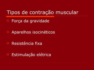 Tipos de contração muscular Força da gravidade Aparelhos isocinéticos Resistência fixa Estimulação elétrica 