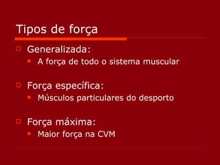 Tipos de força Generalizada: A força de todo o sistema muscular Força específica: Músculos particulares do desporto Força máxima: Maior força na CVM 
