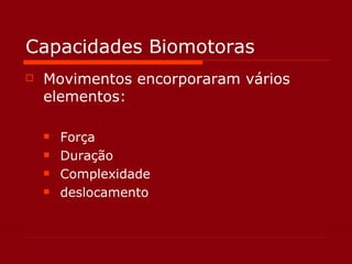 Capacidades Biomotoras Movimentos encorporaram vários elementos: Força Duração Complexidade deslocamento 