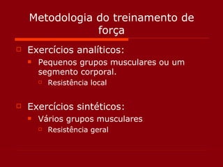 Metodologia do treinamento de força Exercícios analíticos: Pequenos grupos musculares ou um segmento corporal. Resistência local Exercícios sintéticos: Vários grupos musculares Resistência geral 