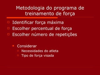 Metodologia do programa de treinamento de força Identificar força máxima Escolher percentual de força Escolher número de repetições Considerar Necessidades do atleta Tipo de força visada 