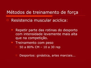 Métodos de treinamento de força Resistencia muscular aciclica: Repetir parte das rotinas do desporto com intensidade levemente mais alta que na competição. Treinamento com peso  50 a 80% CM – 10 a 30 rep Desportos: ginástica, artes marciais... 