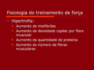 Fisiologia do treinamento de força Hipertrofia: Aumento de miofibrilas Aumento da densidade capilar por fibra muscular Aumento da quantidade de proteína Aumento do número de fibras musculares 